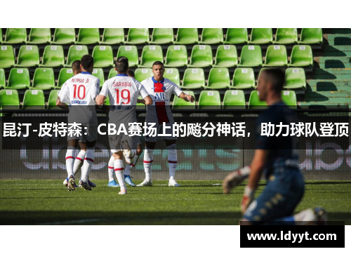 昆汀-皮特森：CBA赛场上的飚分神话，助力球队登顶