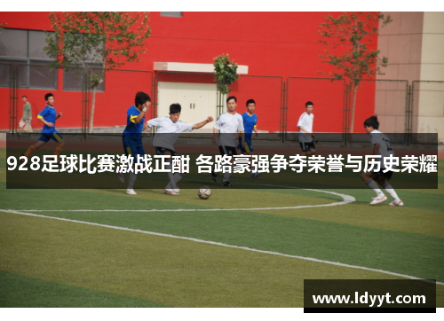 928足球比赛激战正酣 各路豪强争夺荣誉与历史荣耀