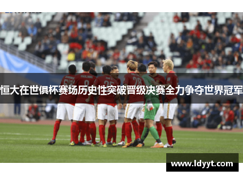 恒大在世俱杯赛场历史性突破晋级决赛全力争夺世界冠军
