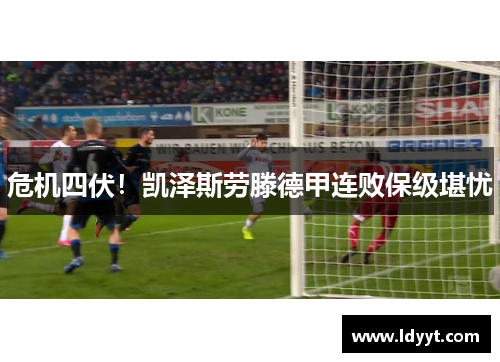 危机四伏！凯泽斯劳滕德甲连败保级堪忧