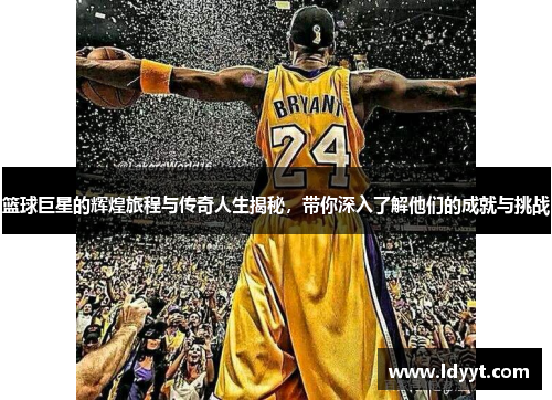 篮球巨星的辉煌旅程与传奇人生揭秘，带你深入了解他们的成就与挑战