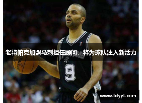 老将帕克加盟马刺担任顾问，将为球队注入新活力